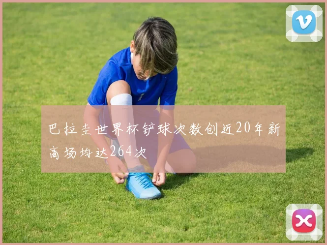 巴拉圭世界杯铲球次数创近20年新高场均达264次