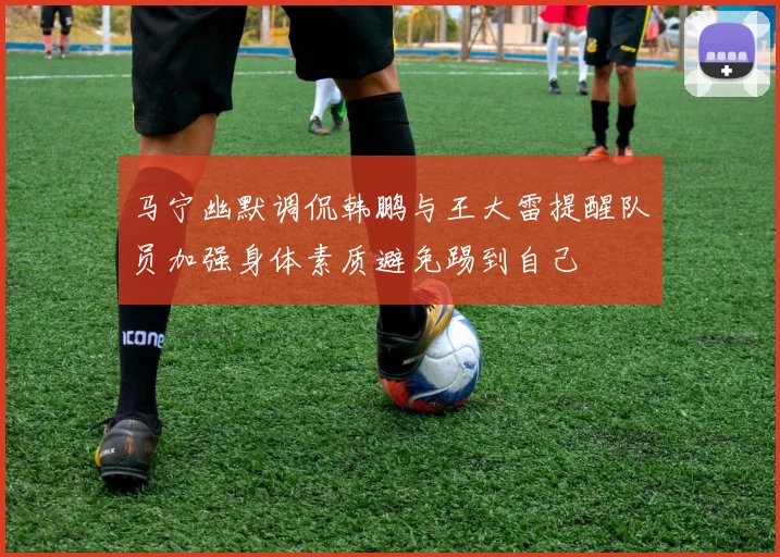 马宁幽默调侃韩鹏与王大雷提醒队员加强身体素质避免踢到自己