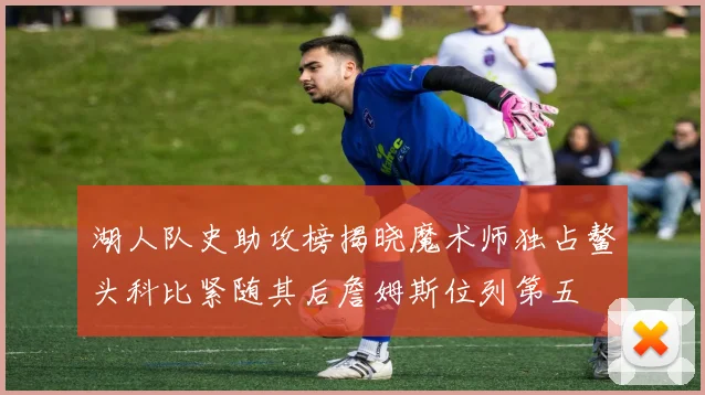 湖人队史助攻榜揭晓魔术师独占鳌头科比紧随其后詹姆斯位列第五