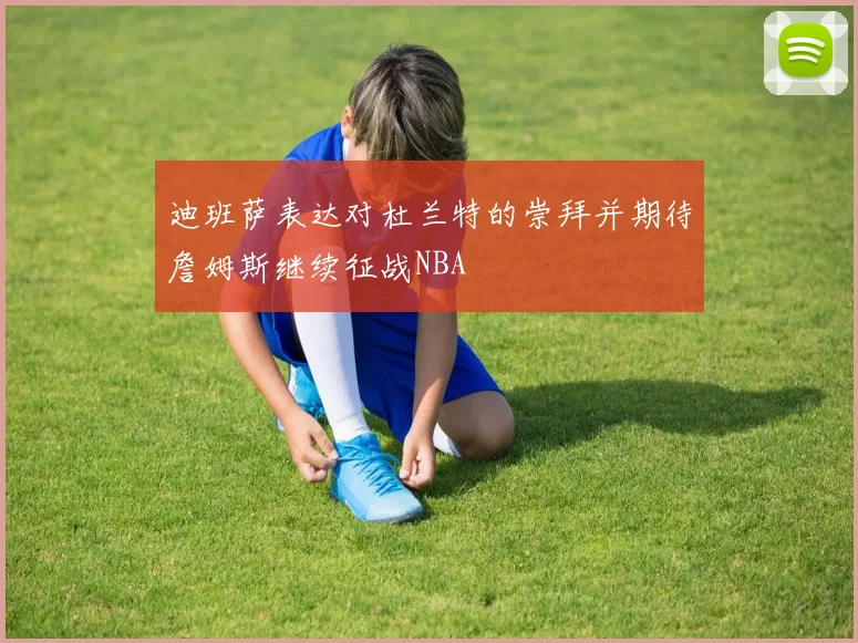 迪班萨表达对杜兰特的崇拜并期待詹姆斯继续征战NBA