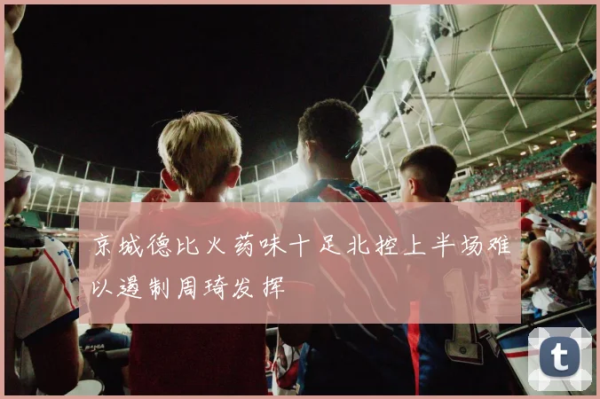 京城德比火药味十足北控上半场难以遏制周琦发挥