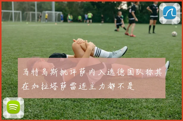 马特乌斯批评萨内入选德国队称其在加拉塔萨雷连主力都不是