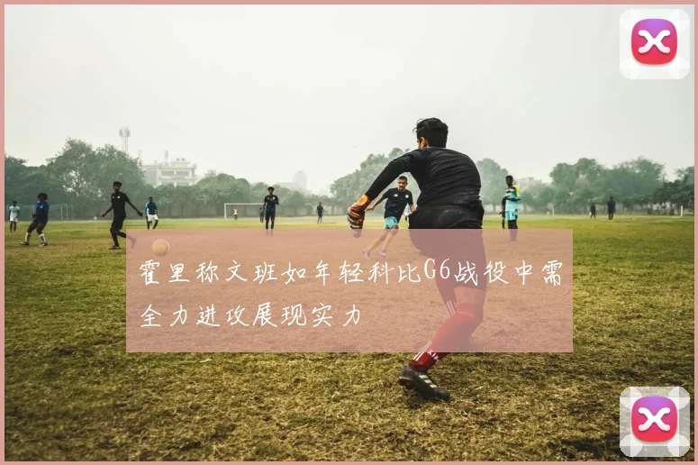 霍里称文班如年轻科比G6战役中需全力进攻展现实力
