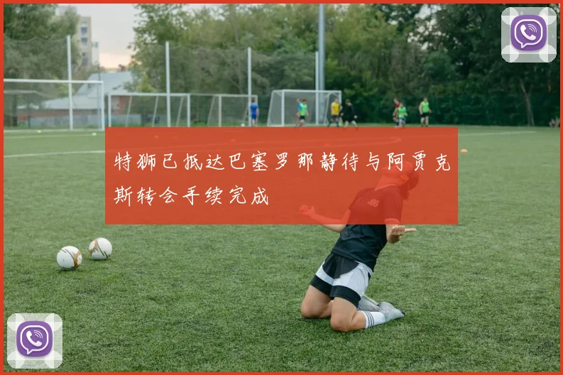 特狮已抵达巴塞罗那静待与阿贾克斯转会手续完成