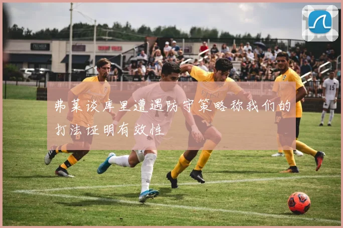 弗莱谈库里遭遇防守策略称我们的打法证明有效性