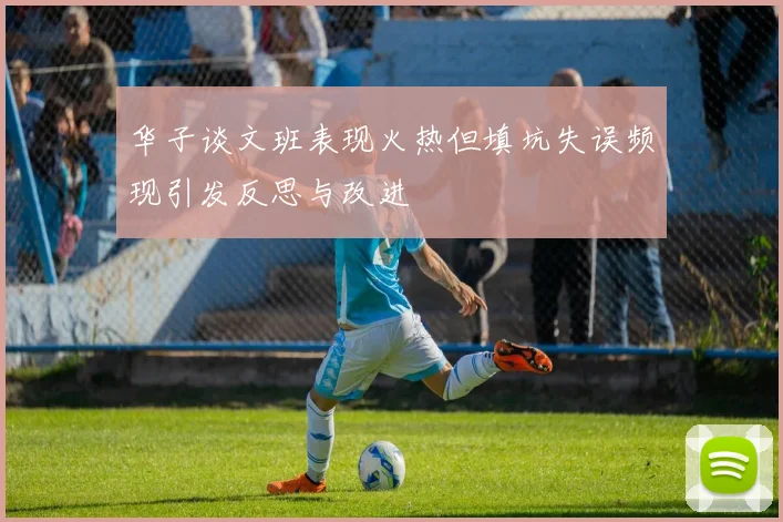 华子谈文班表现火热但填坑失误频现引发反思与改进