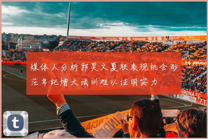 媒体人分析郭昊文夏联表现机会渺茫年纪增大试训难以证明实力