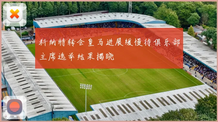 科纳特转会皇马进展缓慢待俱乐部主席选举结果揭晓