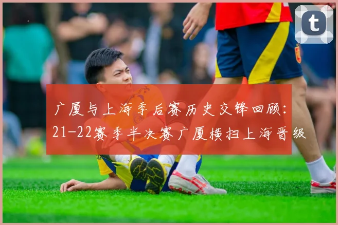 广厦与上海季后赛历史交锋回顾：21-22赛季半决赛广厦横扫上海晋级决赛