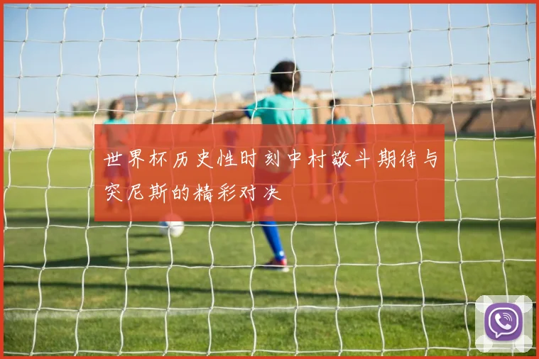 世界杯历史性时刻中村敬斗期待与突尼斯的精彩对决