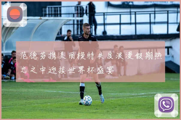 范德芬携美丽模特共度浪漫假期热恋之中迎接世界杯盛宴