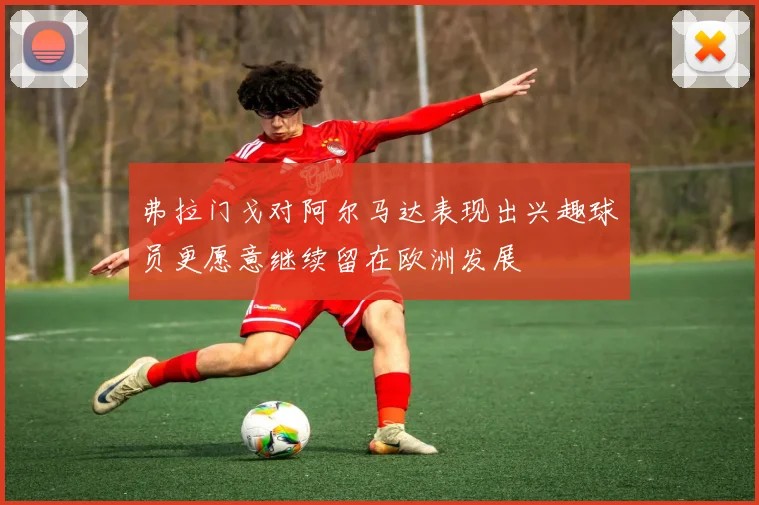 弗拉门戈对阿尔马达表现出兴趣球员更愿意继续留在欧洲发展