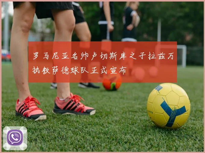 罗马尼亚名帅卢切斯库之子拉兹万执教萨德球队正式宣布