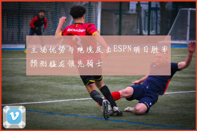 主场优势与绝境反击ESPN明日胜率预测猛龙领先骑士