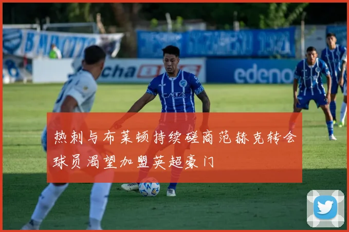 热刺与布莱顿持续磋商范赫克转会球员渴望加盟英超豪门