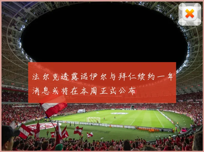 法尔克透露诺伊尔与拜仁续约一年消息或将在本周正式公布