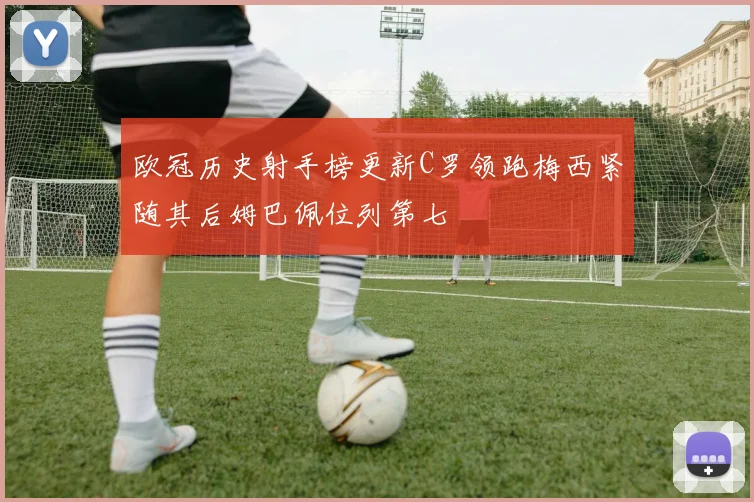 欧冠历史射手榜更新C罗领跑梅西紧随其后姆巴佩位列第七