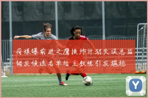 荷媒曝前进之鹰换帅计划失误总监错发候选名单给主教练引发尴尬