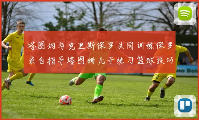塔图姆与克里斯保罗共同训练保罗亲自指导塔图姆儿子练习篮球技巧