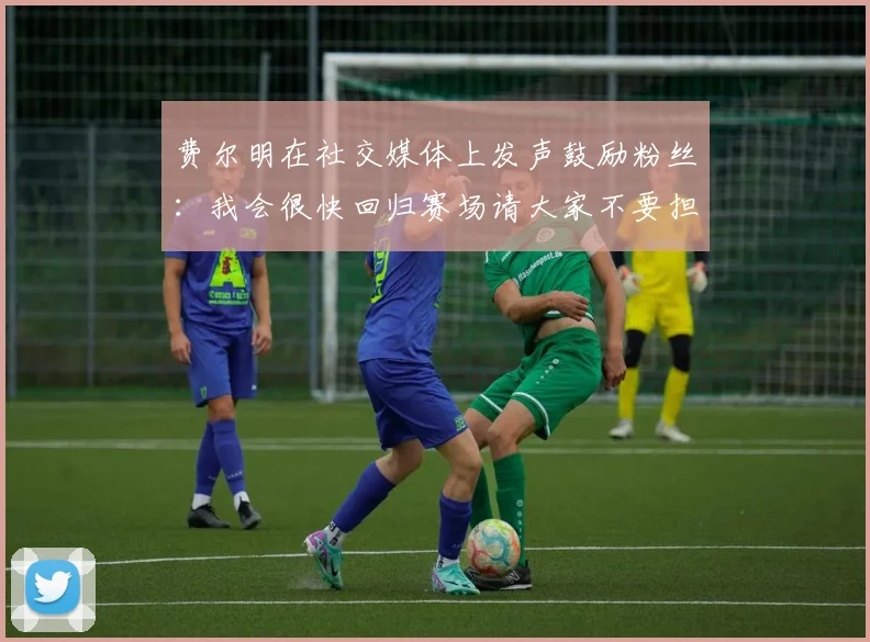费尔明在社交媒体上发声鼓励粉丝：我会很快回归赛场请大家不要担心