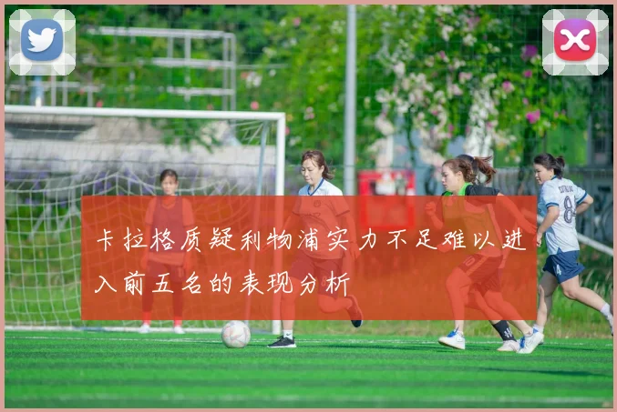 卡拉格质疑利物浦实力不足难以进入前五名的表现分析