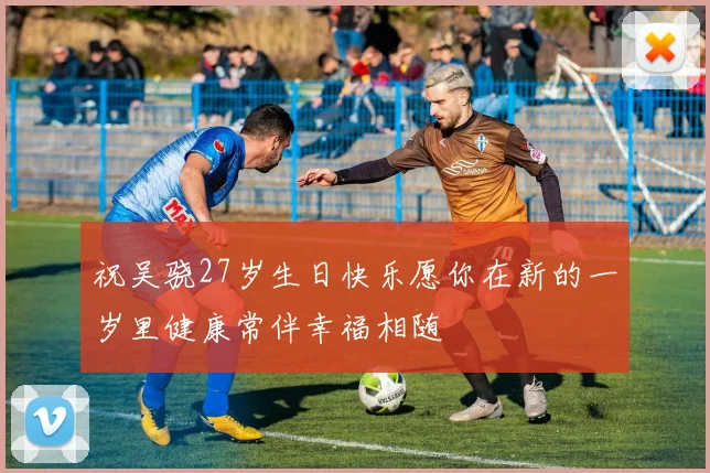 祝吴骁27岁生日快乐愿你在新的一岁里健康常伴幸福相随