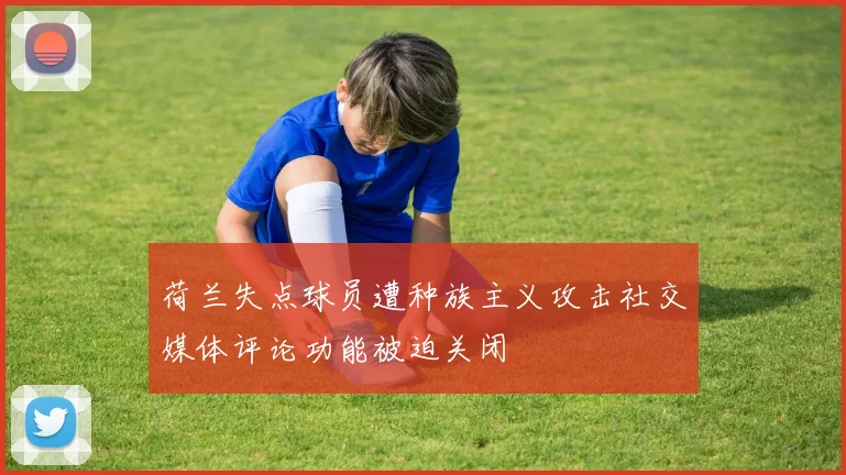 荷兰失点球员遭种族主义攻击社交媒体评论功能被迫关闭