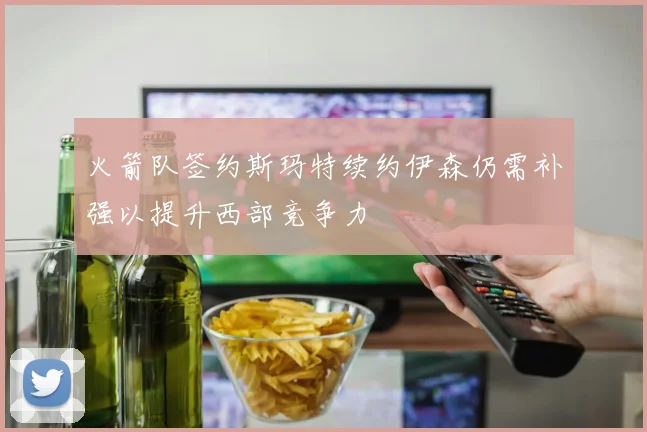 火箭队签约斯玛特续约伊森仍需补强以提升西部竞争力