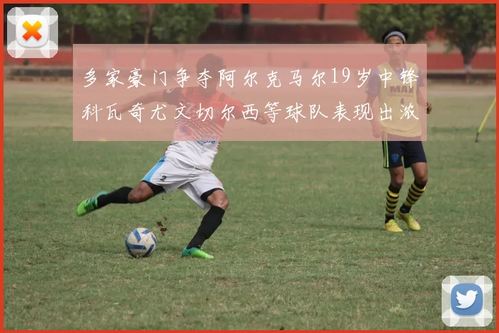 多家豪门争夺阿尔克马尔19岁中锋科瓦奇尤文切尔西等球队表现出浓厚兴趣
