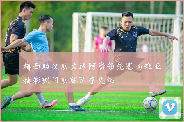 梅西助攻助力迈阿密领先塞戈维亚精彩破门助球队夺先机